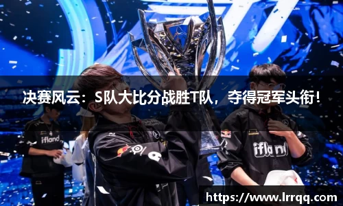 决赛风云：S队大比分战胜T队，夺得冠军头衔！